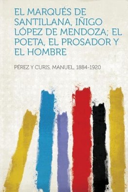 El Marques de Santillana, Inigo Lopez de Mendoza; El Poeta, El Prosador y El Hombre