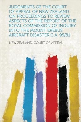 Judgments of the Court of Appeal of New Zealand on Proceedings to Review Aspects of the Report of the Royal Commission of Inquiry into the Mount Erebus Aircraft Disaster C.A. 95/81