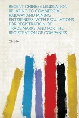 Recent Chinese Legislation Relating to Commercial, Railway and Mining Enterprises, With Regulations for Registration of Trade Marks, and for the Registration of Companies