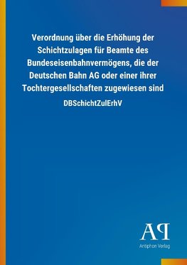 Verordnung über die Erhöhung der Schichtzulagen für Beamte des Bundeseisenbahnvermögens, die der Deutschen Bahn AG oder einer ihrer Tochtergesellschaften zugewiesen sind