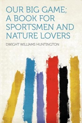 Our Big Game; a Book for Sportsmen and Nature Lovers