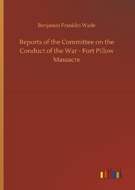 Reports of the Committee on the Conduct of the War - Fort Pillow Massacre