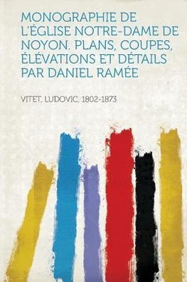 Monographie de L'Eglise Notre-Dame de Noyon. Plans, Coupes, Elevations Et Details Par Daniel Ramee