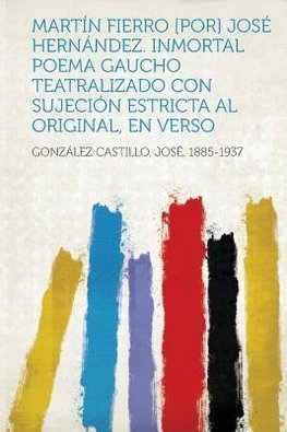 Martin Fierro [Por] Jose Hernandez. Inmortal Poema Gaucho Teatralizado Con Sujecion Estricta Al Original, En Verso