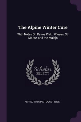The Alpine Winter Cure: With Notes on Davos Platz, Wiesen, St. Moritz, and the Maloja