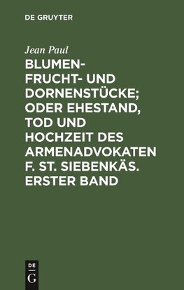 Blumen- Frucht- und Dornenstücke; oder Ehestand, Tod und Hochzeit des Armenadvokaten F. St. Siebenkäs. Erster Band