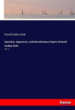 Speeches, Arguments, and Miscellaneous Papers of David Dudley Field