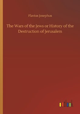The Wars of the Jews or History of the Destruction of Jerusalem