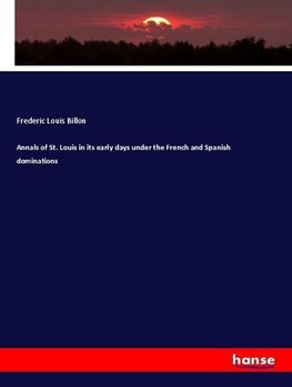 Annals of St. Louis in its early days under the French and Spanish dominations