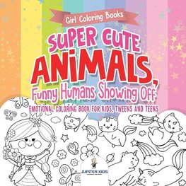Girl Coloring Books. Super Cute Animals, Funny Humans Showing Off. Emotional Coloring Book for Kids, Tweens and Teens