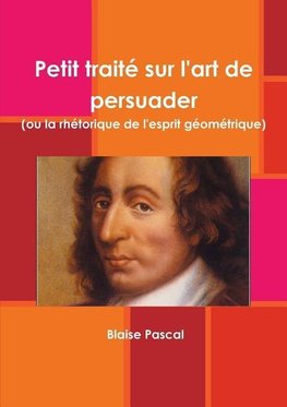 Petit traité sur l'art de persuader (ou la rhétorique de l'esprit géométrique)
