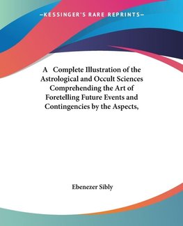 A   Complete Illustration of the Astrological and Occult Sciences Comprehending the Art of Foretelling Future Events and Contingencies by the Aspects,