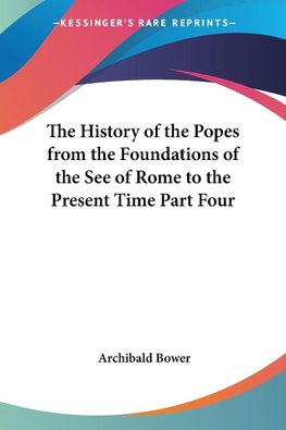 The History of the Popes from the Foundations of the See of Rome to the Present Time Part Four