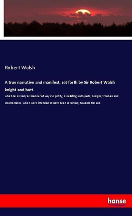 A true narrative and manifest, set forth by Sir Robert Walsh knight and batt.