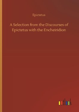 A Selection from the Discourses of Epictetus with the Encheiridion