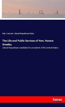 The Life and Public Services of Hon. Horace Greeley