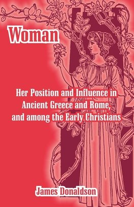 Woman; Her Position and Influence in Ancient Greece and Rome, and among the Early Christians