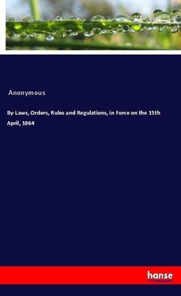 By-Laws, Orders, Rules and Regulations, in Force on the 15th April, 1864