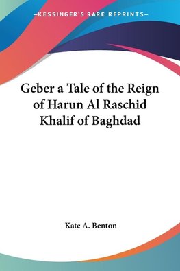 Geber a Tale of the Reign of Harun Al Raschid Khalif of Baghdad