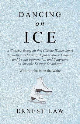 Dancing on Ice - A Concise Essay on this Classic Winter Sport Including its Origin, Popular Music Choices and Useful Information and Diagrams on Specific Skating Techniques - With Emphasis on the Waltz