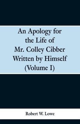 An Apology for the Life of Mr. Colley Cibber Written by Himself (Volume I)