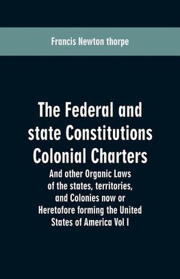 The Federal and state Constitutions Colonial Charters, and other Organic laws of the states, territories, and Colonies now or Heretofore forming the united states of America Vol I