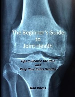 The Beginner's Guide to Joint Health: Tips to Reduce the Pain and Keep Your Joints Healthy
