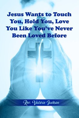 Jesus Wants to Touch You, Hold You, Love You Like You've Never Been Loved Before