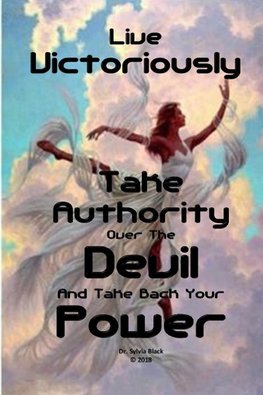 Live Victoriously Take Authority over the Devil and Take Back Your Power