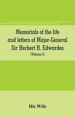 Memorials of the life and letters of Major-General Sir Herbert B. Edwardes, K.C.B., K.C.S.L., D.C.L. of Oxford; LL. D. of Cambridge (Volume I)