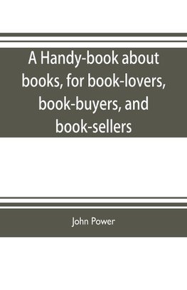 A handy-book about books, for book-lovers, book-buyers, and book-sellers