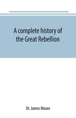 A complete history of the Great Rebellion ; or, The Civil War in the United States, 1861-1865 Comprising a full and impartial account of the Military and Naval Operations, with vivid and accurate descriptions of the various battles, bombardments, Skirmish