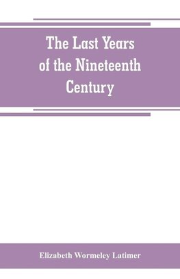 The last years of the nineteenth century; a continuation of "France in the nineteenth century," "Russia and Turkey in the nineteenth century," and "Spain in the nineteenth century,"