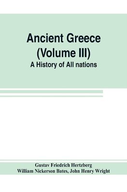 Ancient Greece (Volume III) A History of All nations