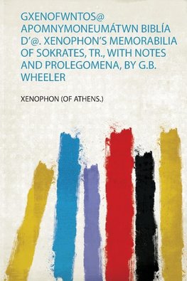 Gxenofwntos@ Apomnymoneumátwn Biblía D'@. Xenophon's Memorabilia of Sokrates, Tr., With Notes and Prolegomena, by G.B. Wheeler