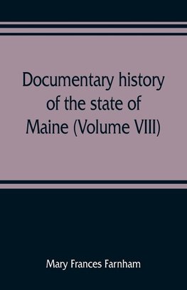 Documentary history of the state of Maine (Volume VIII) Containing the Farnham Papers 1698-1871