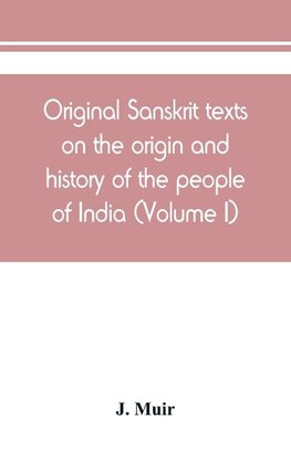 Original Sanskrit texts on the origin and history of the people of India, their religion and institutions (Volume I)