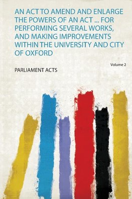 An Act to Amend and Enlarge the Powers of an Act ... for Performing Several Works, and Making Improvements Within the University and City of Oxford