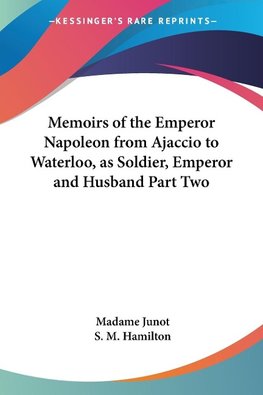 Memoirs of the Emperor Napoleon from Ajaccio to Waterloo, as Soldier, Emperor and Husband Part Two