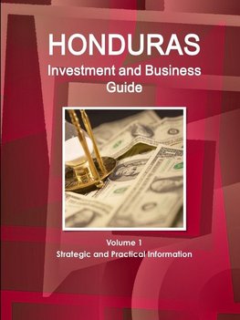 Honduras Investment and Business Guide Volume 1 Strategic and Practical Information