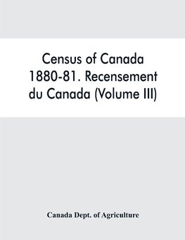 Census of Canada, 1880-81. Recensement du Canada (Volume III)
