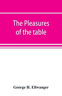 The pleasures of the table; an account of gastronomy from ancient days to present times. With a history of its literature, schools, and most distinguished artists; together with some special recipes, and views concerning the aesthetics of dinners and dinn