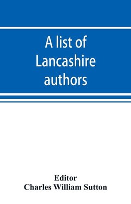 A list of Lancashire authors, with brief biographical and bibliographical notes