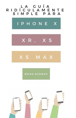 La Guía Ridículamente Simple Para Iphone X, XR, XS, XS Y Max