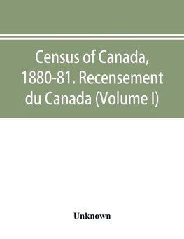 Census of Canada, 1880-81. Recensement du Canada (Volume I)