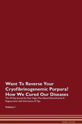 Want To Reverse Your Cryofibrinogenemic Purpura? How We Cured Our Diseases. The 30 Day Journal for Raw Vegan Plant-Based Detoxification & Regeneration with Information & Tips Volume 1