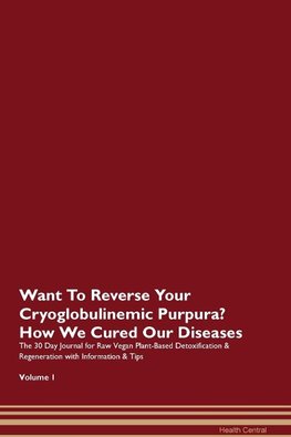 Want To Reverse Your Cryoglobulinemic Purpura? How We Cured Our Diseases. The 30 Day Journal for Raw Vegan Plant-Based Detoxification & Regeneration with Information & Tips Volume 1