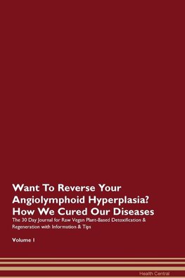 Want To Reverse Your Angiolymphoid Hyperplasia? How We Cured Our Diseases. The 30 Day Journal for Raw Vegan Plant-Based Detoxification & Regeneration with Information & Tips Volume 1