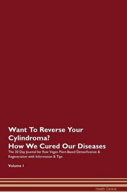 Want To Reverse Your Cylindroma? How We Cured Our Diseases. The 30 Day Journal for Raw Vegan Plant-Based Detoxification & Regeneration with Information & Tips Volume 1