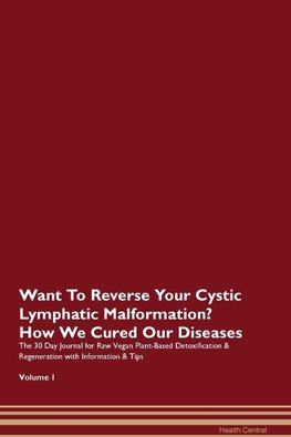 Want To Reverse Your Cystic Lymphatic Malformation? How We Cured Our Diseases. The 30 Day Journal for Raw Vegan Plant-Based Detoxification & Regeneration with Information & Tips Volume 1